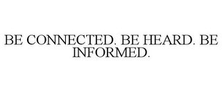 BE CONNECTED. BE HEARD. BE INFORMED.