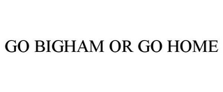 GO BIGHAM OR GO HOME