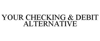 YOUR CHECKING & DEBIT ALTERNATIVE