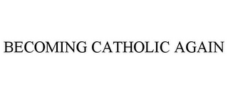 BECOMING CATHOLIC AGAIN