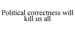 POLITICAL CORRECTNESS WILL KILL US ALL