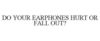 DO YOUR EARPHONES HURT OR FALL OUT?