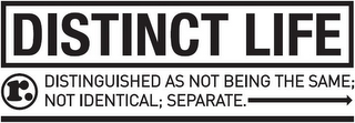 DISTINCT LIFE DISTINGUISHED AS NOT BEING THE SAME; NOT IDENTICAL; SEPARATE. R.