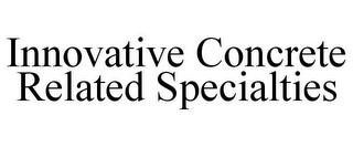 INNOVATIVE CONCRETE RELATED SPECIALTIES