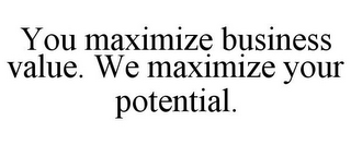 YOU MAXIMIZE BUSINESS VALUE. WE MAXIMIZE YOUR POTENTIAL.