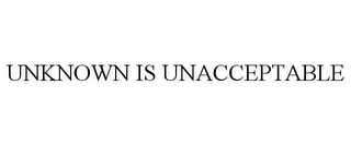 UNKNOWN IS UNACCEPTABLE