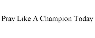 PRAY LIKE A CHAMPION TODAY