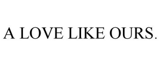 A LOVE LIKE OURS.