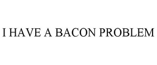 I HAVE A BACON PROBLEM