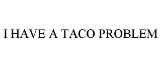 I HAVE A TACO PROBLEM