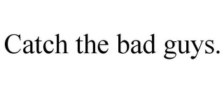 CATCH THE BAD GUYS.