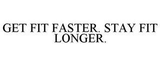 GET FIT FASTER. STAY FIT LONGER.