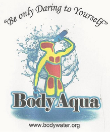 "BE ONLY DARING TO YOURSELF" BODY AQUA WWW.BODYWATER.ORG