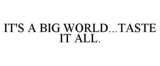 IT'S A BIG WORLD...TASTE IT ALL.