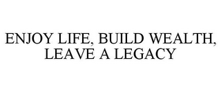 ENJOY LIFE, BUILD WEALTH, LEAVE A LEGACY