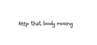 KEEP THAT BODY MOVING