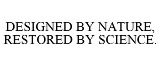 DESIGNED BY NATURE, RESTORED BY SCIENCE.