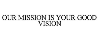 OUR MISSION IS YOUR GOOD VISION