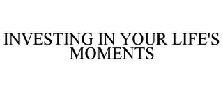 INVESTING IN YOUR LIFE'S MOMENTS