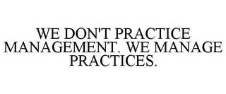 WE DON'T PRACTICE MANAGEMENT. WE MANAGE PRACTICES.