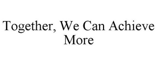 TOGETHER, WE CAN ACHIEVE MORE