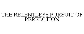 THE RELENTLESS PURSUIT OF PERFECTION