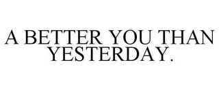 A BETTER YOU THAN YESTERDAY.