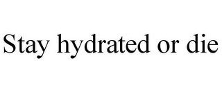 STAY HYDRATED OR DIE