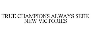 TRUE CHAMPIONS ALWAYS SEEK NEW VICTORIES