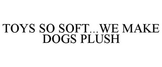 TOYS SO SOFT...WE MAKE DOGS PLUSH