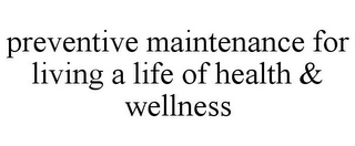 PREVENTIVE MAINTENANCE FOR LIVING A LIFE  OF HEALTH & WELLNESS