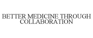 BETTER MEDICINE THROUGH COLLABORATION