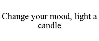 CHANGE YOUR MOOD, LIGHT A CANDLE