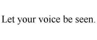 LET YOUR VOICE BE SEEN.