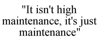 "IT ISN'T HIGH MAINTENANCE, IT'S JUST MAINTENANCE"