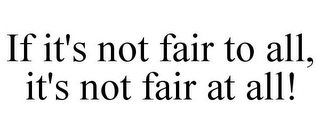 IF IT'S NOT FAIR TO ALL, IT'S NOT FAIR AT ALL!