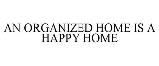 AN ORGANIZED HOME IS A HAPPY HOME