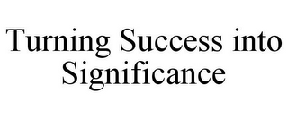 TURNING SUCCESS INTO SIGNIFICANCE