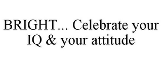 BRIGHT... CELEBRATE YOUR IQ & YOUR ATTITUDE