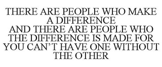 THERE ARE PEOPLE WHO MAKE A DIFFERENCE AND THERE ARE PEOPLE WHO THE DIFFERENCE IS MADE FOR YOU CAN'T HAVE ONE WITHOUT THE OTHER