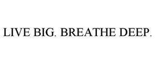 LIVE BIG. BREATHE DEEP.