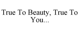 TRUE TO BEAUTY, TRUE TO YOU...