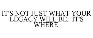 IT'S NOT JUST WHAT YOUR LEGACY WILL BE. IT'S WHERE.