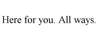 HERE FOR YOU. ALL WAYS.