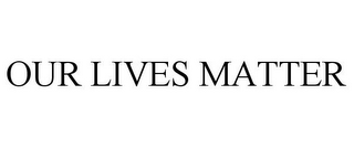 OUR LIVES MATTER