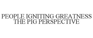 PEOPLE IGNITING GREATNESS THE PIG PERSPECTIVE