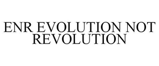 ENR EVOLUTION NOT REVOLUTION