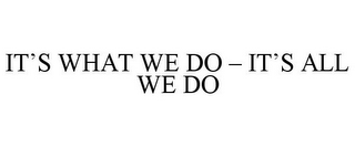 IT'S WHAT WE DO - IT'S ALL WE DO