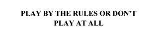 PLAY BY THE RULES OR DON'T PLAY AT ALL