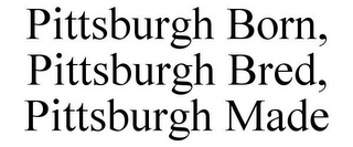 PITTSBURGH BORN, PITTSBURGH BRED, PITTSBURGH MADE